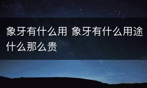 象牙有什么用 象牙有什么用途什么那么贵