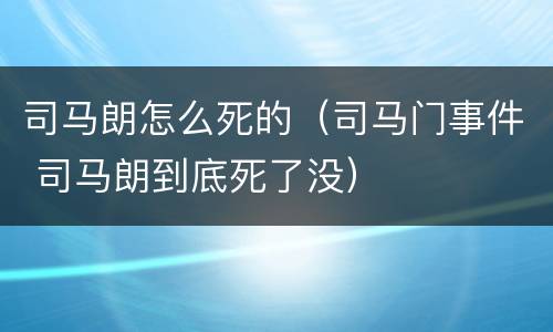 司马朗怎么死的（司马门事件 司马朗到底死了没）