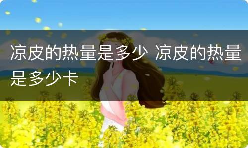 凉皮的热量是多少 凉皮的热量是多少卡