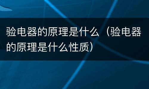 验电器的原理是什么（验电器的原理是什么性质）