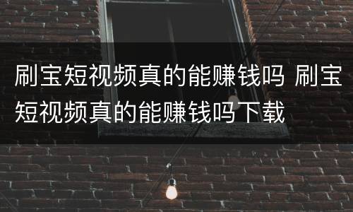 刷宝短视频真的能赚钱吗 刷宝短视频真的能赚钱吗下载