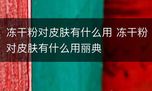 冻干粉对皮肤有什么用 冻干粉对皮肤有什么用丽典