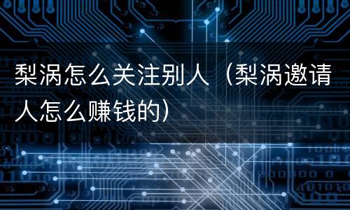 梨涡怎么关注别人（梨涡邀请人怎么赚钱的）