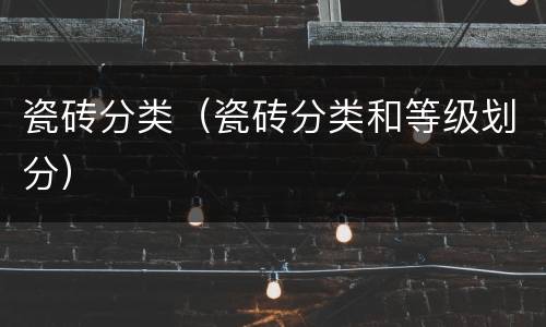 瓷砖分类（瓷砖分类和等级划分）