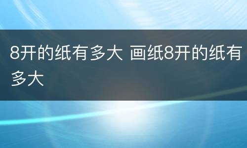 8开的纸有多大 画纸8开的纸有多大