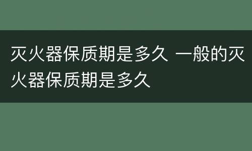 灭火器保质期是多久 一般的灭火器保质期是多久