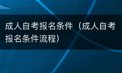 成人自考报名条件（成人自考报名条件流程）