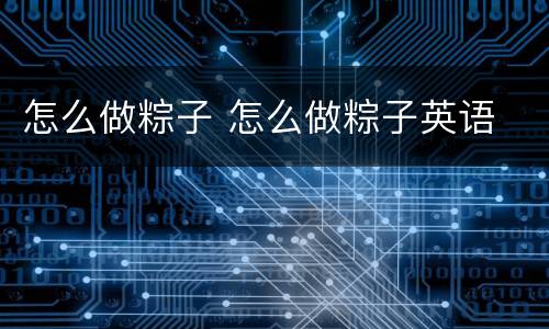 怎么做粽子 怎么做粽子英语