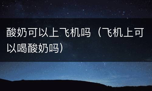 酸奶可以上飞机吗（飞机上可以喝酸奶吗）