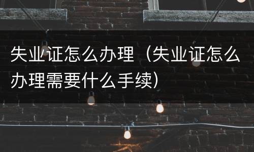 失业证怎么办理（失业证怎么办理需要什么手续）