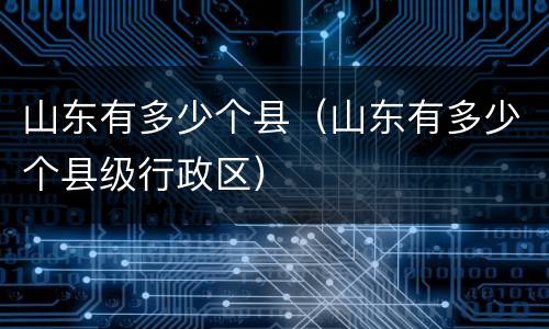 山东有多少个县（山东有多少个县级行政区）