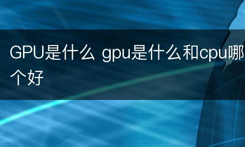 GPU是什么 gpu是什么和cpu哪个好