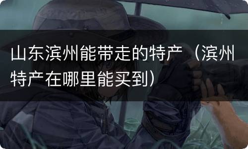 山东滨州能带走的特产（滨州特产在哪里能买到）