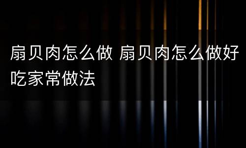 扇贝肉怎么做 扇贝肉怎么做好吃家常做法
