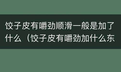 饺子皮有嚼劲顺滑一般是加了什么（饺子皮有嚼劲加什么东西）