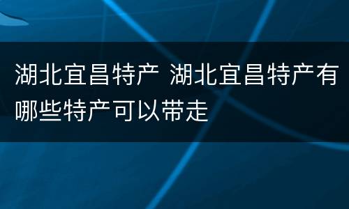 湖北宜昌特产 湖北宜昌特产有哪些特产可以带走
