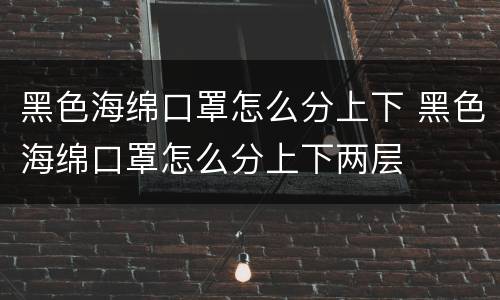 黑色海绵口罩怎么分上下 黑色海绵口罩怎么分上下两层