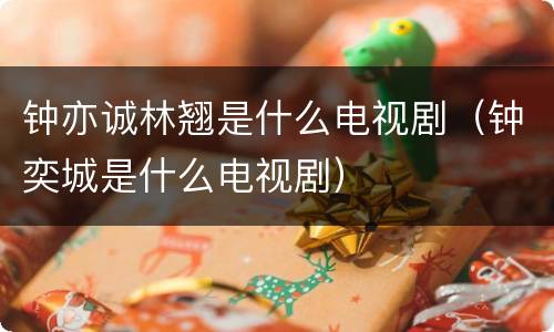 钟亦诚林翘是什么电视剧（钟奕城是什么电视剧）