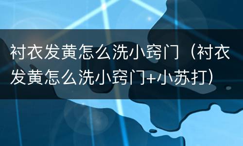 衬衣发黄怎么洗小窍门（衬衣发黄怎么洗小窍门+小苏打）