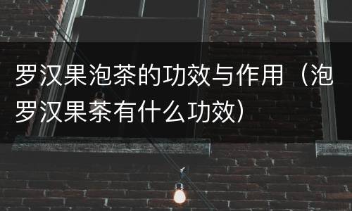罗汉果泡茶的功效与作用（泡罗汉果茶有什么功效）