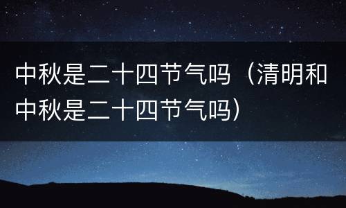 中秋是二十四节气吗（清明和中秋是二十四节气吗）