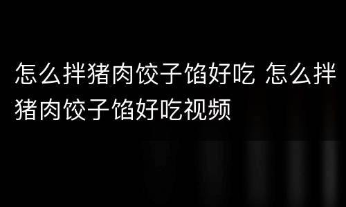怎么拌猪肉饺子馅好吃 怎么拌猪肉饺子馅好吃视频