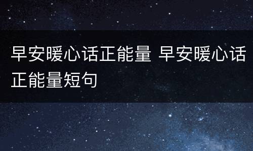 早安暖心话正能量 早安暖心话正能量短句