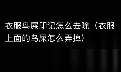 衣服鸟屎印记怎么去除（衣服上面的鸟屎怎么弄掉）