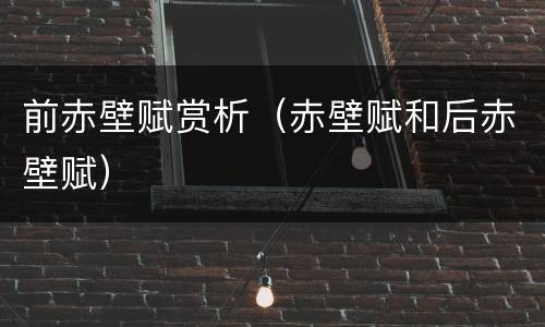 前赤壁赋赏析（赤壁赋和后赤壁赋）