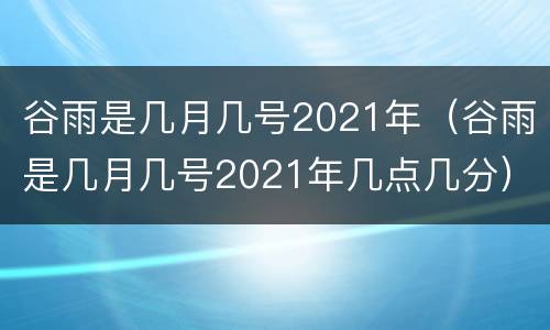谷雨是几月几号2021年(谷雨是几月几号2021年几点几分)