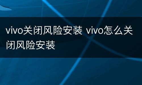 vivo关闭风险安装 vivo怎么关闭风险安装