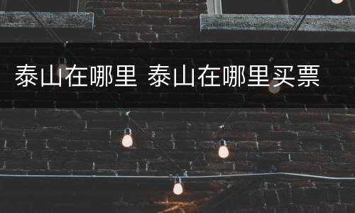 泰山在哪里 泰山在哪里买票