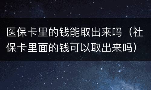 医保卡里的钱能取出来吗（社保卡里面的钱可以取出来吗）