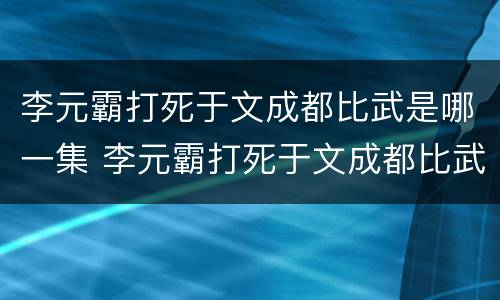 李元霸打死于文成都比武是哪一集 李元霸打死于文成都比武是哪一集