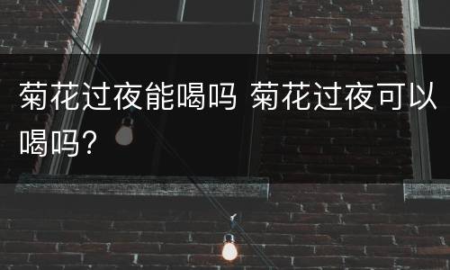 菊花过夜能喝吗 菊花过夜可以喝吗?