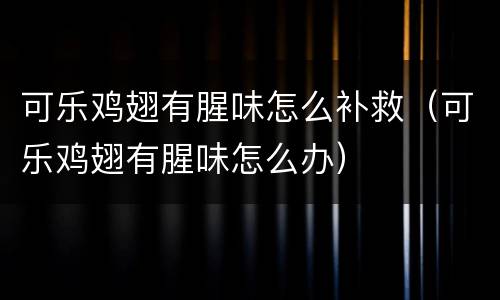 可乐鸡翅有腥味怎么补救（可乐鸡翅有腥味怎么办）