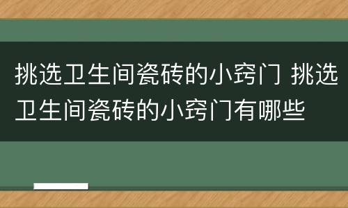 挑选卫生间瓷砖的小窍门 挑选卫生间瓷砖的小窍门有哪些