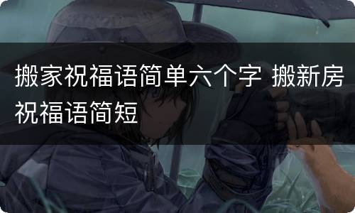 搬家祝福语简单六个字 搬新房祝福语简短