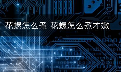 花螺怎么煮 花螺怎么煮才嫩