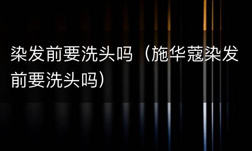 染发前要洗头吗（施华蔻染发前要洗头吗）