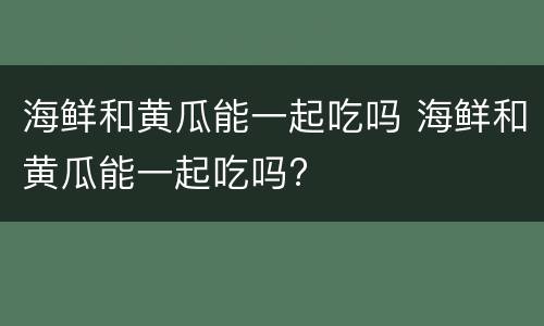 海鲜和黄瓜能一起吃吗 海鲜和黄瓜能一起吃吗?
