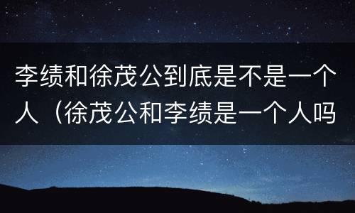 李绩和徐茂公到底是不是一个人（徐茂公和李绩是一个人吗）