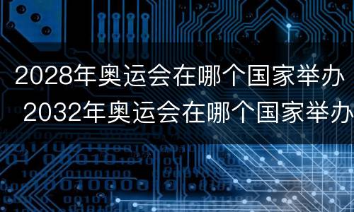 2028年奥运会在哪个国家举办 2032年奥运会在哪个国家举办