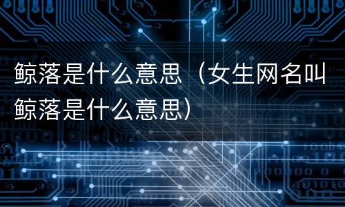 鲸落是什么意思（女生网名叫鲸落是什么意思）