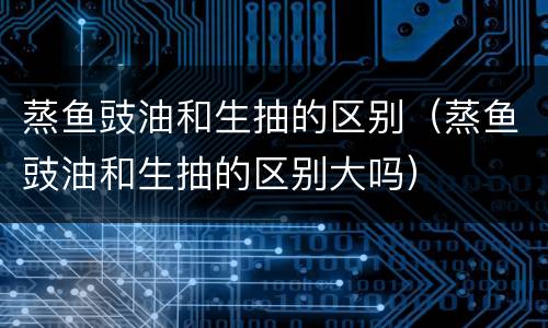 蒸鱼豉油和生抽的区别（蒸鱼豉油和生抽的区别大吗）