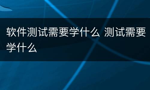 软件测试需要学什么 测试需要学什么