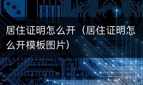 居住证明怎么开（居住证明怎么开模板图片）