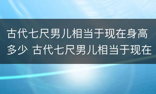 古代七尺男儿相当于现在身高多少 古代七尺男儿相当于现在身高多少呢