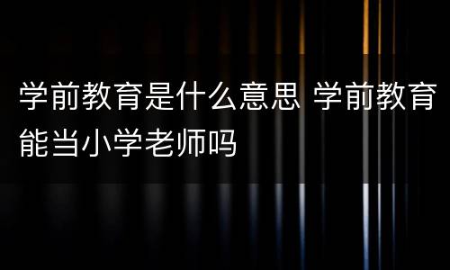 学前教育是什么意思 学前教育能当小学老师吗