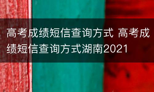 高考成绩短信查询方式 高考成绩短信查询方式湖南2021
